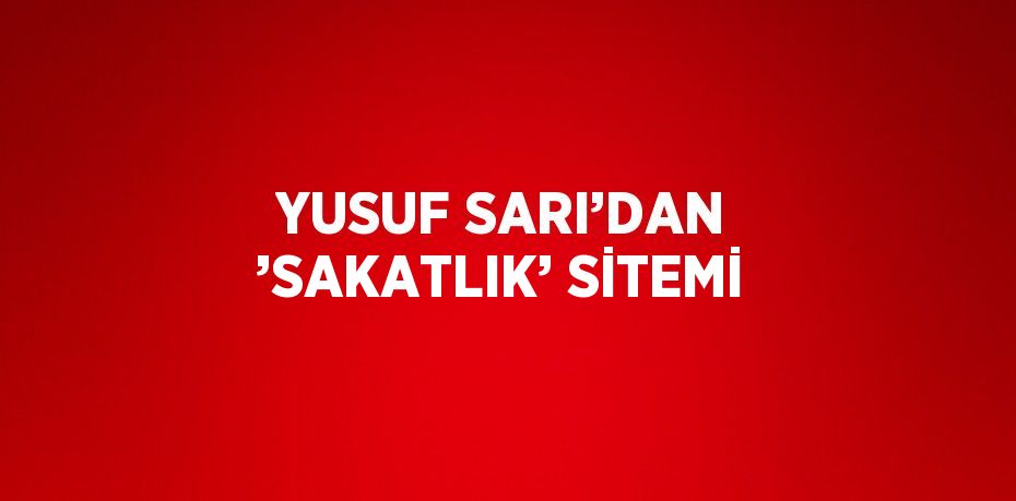 YUSUF SARI’DAN ’SAKATLIK’ SİTEMİ