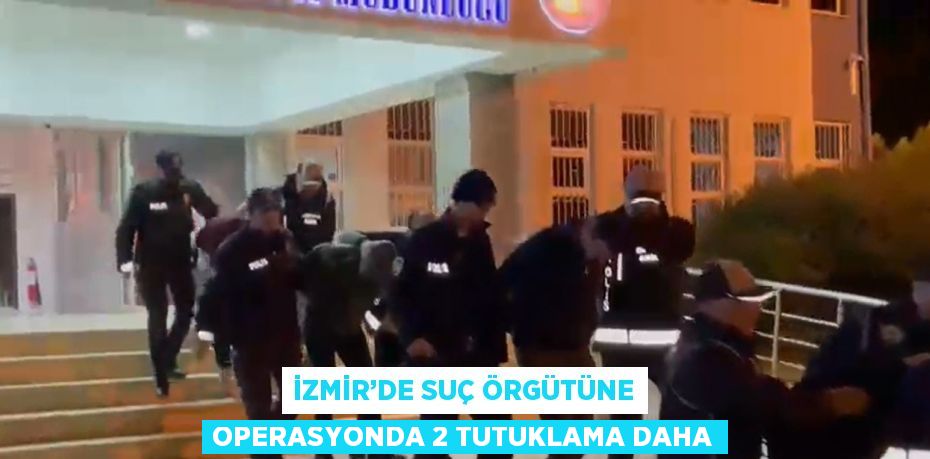 İZMİR’DE SUÇ ÖRGÜTÜNE OPERASYONDA 2 TUTUKLAMA DAHA