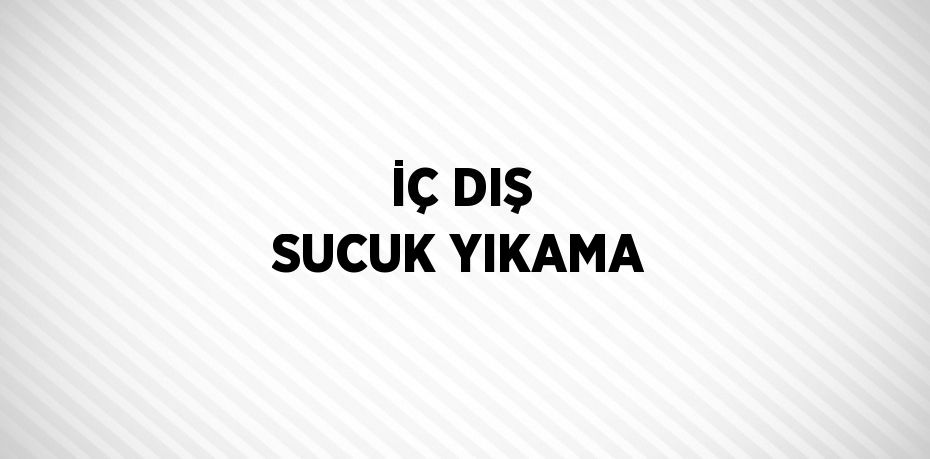 İÇ DIŞ SUCUK YIKAMA