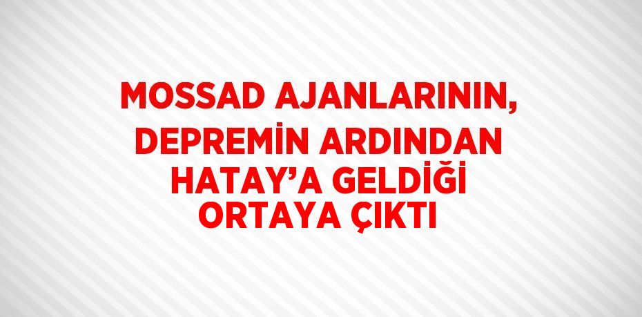 MOSSAD AJANLARININ, DEPREMİN ARDINDAN HATAY’A GELDİĞİ ORTAYA ÇIKTI