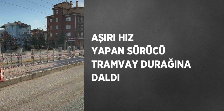 AŞIRI HIZ YAPAN SÜRÜCÜ TRAMVAY DURAĞINA DALDI