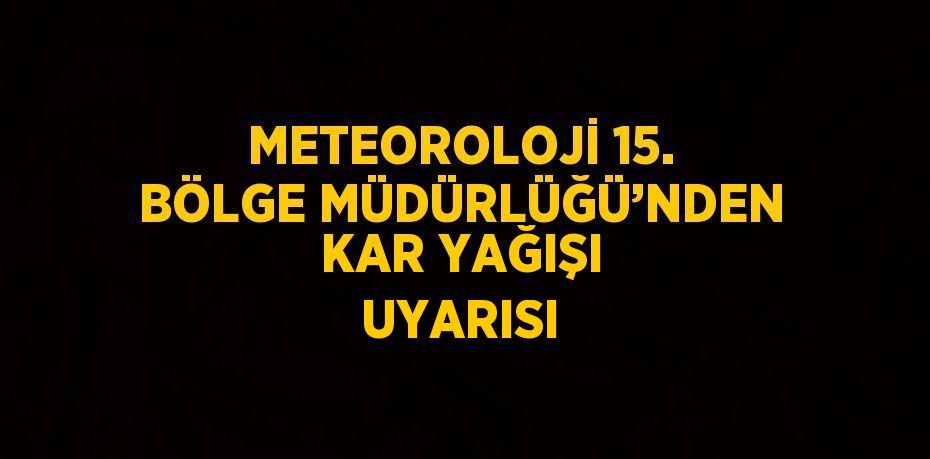 METEOROLOJİ 15. BÖLGE MÜDÜRLÜĞÜ’NDEN KAR YAĞIŞI UYARISI