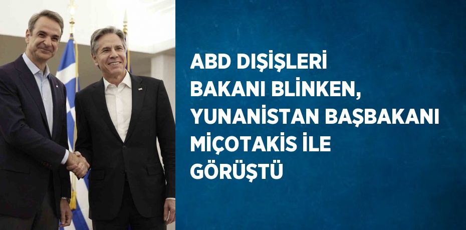 ABD DIŞİŞLERİ BAKANI BLİNKEN, YUNANİSTAN BAŞBAKANI MİÇOTAKİS İLE GÖRÜŞTÜ