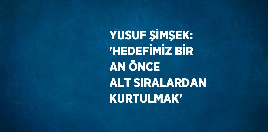 YUSUF ŞİMŞEK: 'HEDEFİMİZ BİR AN ÖNCE ALT SIRALARDAN KURTULMAK'