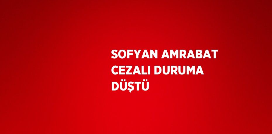 SOFYAN AMRABAT CEZALI DURUMA DÜŞTÜ