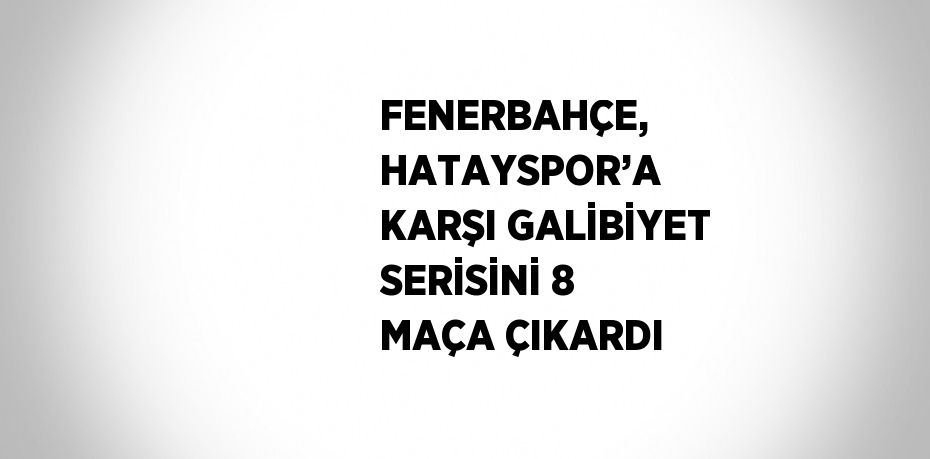 FENERBAHÇE, HATAYSPOR’A KARŞI GALİBİYET SERİSİNİ 8 MAÇA ÇIKARDI