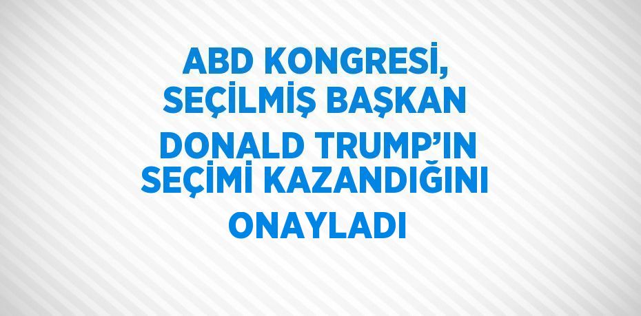 ABD KONGRESİ, SEÇİLMİŞ BAŞKAN DONALD TRUMP’IN SEÇİMİ KAZANDIĞINI ONAYLADI