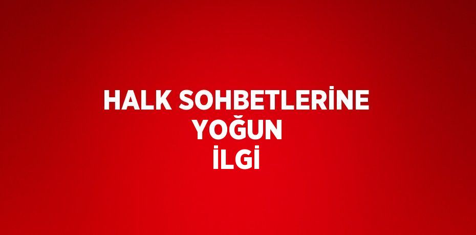 HALK SOHBETLERİNE  YOĞUN İLGİ