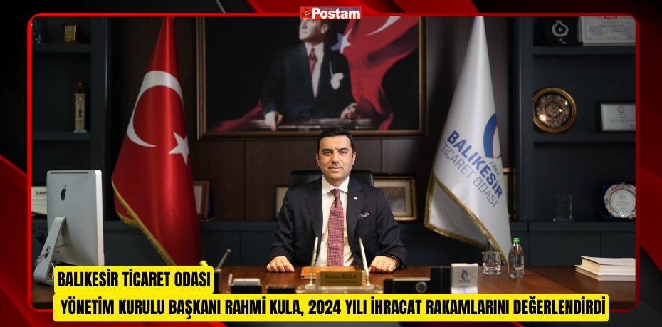 BALIKESİR TİCARET ODASI YÖNETİM KURULU BAŞKANI RAHMİ KULA, 2024 YILI İHRACAT RAKAMLARINI DEĞERLENDİRDİ