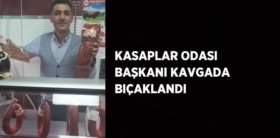 KASAPLAR ODASI BAŞKANI KAVGADA BIÇAKLANDI