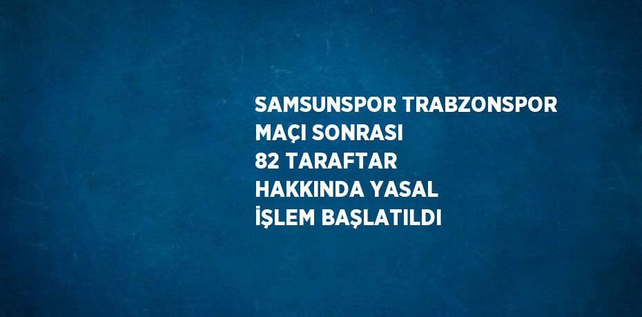 SAMSUNSPOR TRABZONSPOR MAÇI SONRASI 82 TARAFTAR HAKKINDA YASAL İŞLEM BAŞLATILDI