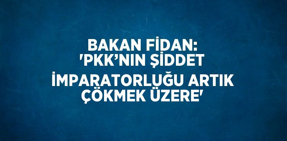 BAKAN FİDAN: 'PKK’NIN ŞİDDET İMPARATORLUĞU ARTIK ÇÖKMEK ÜZERE'