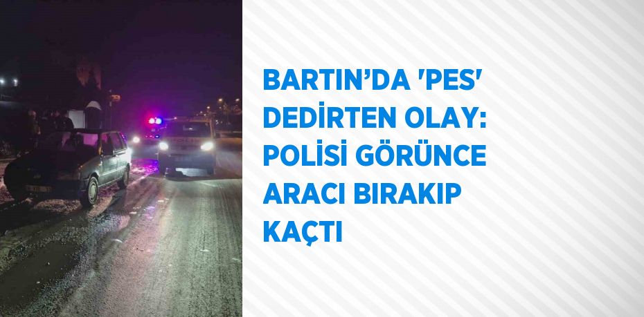 BARTIN’DA 'PES' DEDİRTEN OLAY: POLİSİ GÖRÜNCE ARACI BIRAKIP KAÇTI