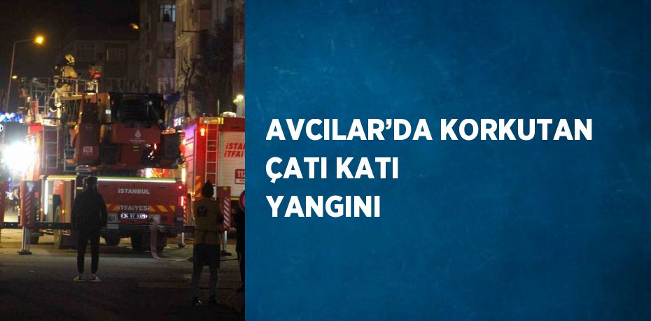 AVCILAR’DA KORKUTAN ÇATI KATI YANGINI