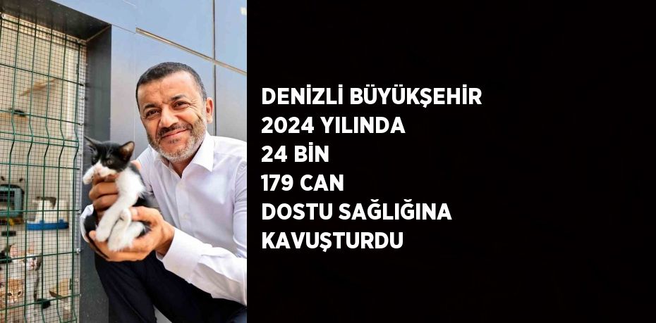 DENİZLİ BÜYÜKŞEHİR 2024 YILINDA 24 BİN 179 CAN DOSTU SAĞLIĞINA KAVUŞTURDU