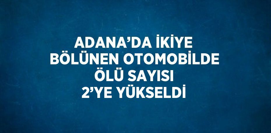 ADANA’DA İKİYE BÖLÜNEN OTOMOBİLDE ÖLÜ SAYISI 2’YE YÜKSELDİ