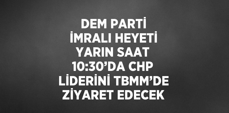 DEM PARTİ İMRALI HEYETİ YARIN SAAT 10:30’DA CHP LİDERİNİ TBMM’DE ZİYARET EDECEK