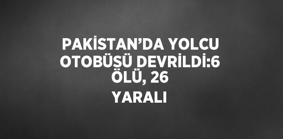 PAKİSTAN’DA YOLCU OTOBÜSÜ DEVRİLDİ:6 ÖLÜ, 26 YARALI