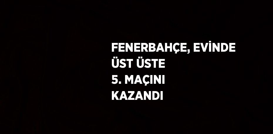 FENERBAHÇE, EVİNDE ÜST ÜSTE 5. MAÇINI KAZANDI