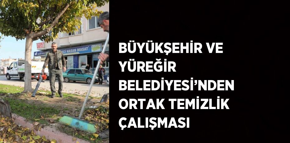 BÜYÜKŞEHİR VE YÜREĞİR BELEDİYESİ’NDEN ORTAK TEMİZLİK ÇALIŞMASI