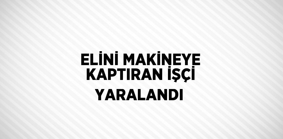 ELİNİ MAKİNEYE KAPTIRAN İŞÇİ YARALANDI