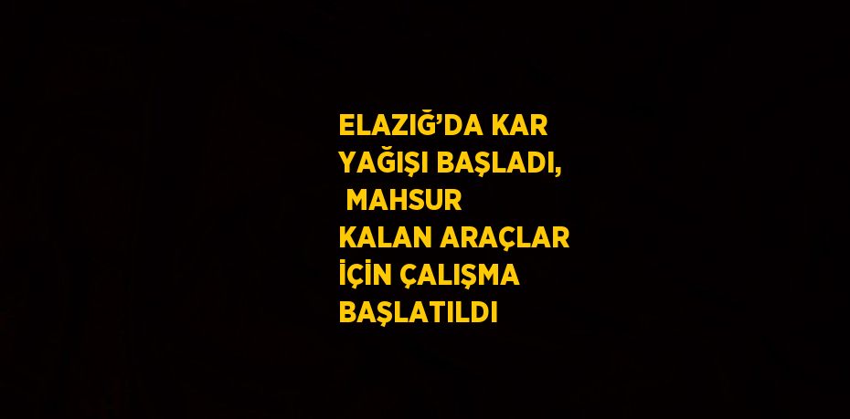 ELAZIĞ’DA KAR YAĞIŞI BAŞLADI,  MAHSUR KALAN ARAÇLAR İÇİN ÇALIŞMA BAŞLATILDI