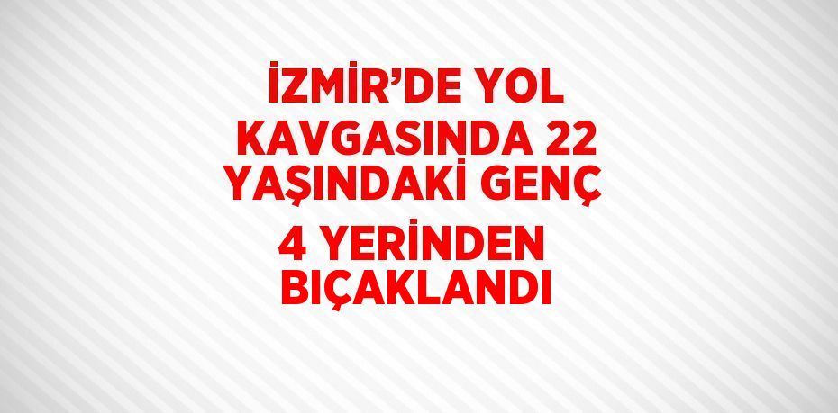 İZMİR’DE YOL KAVGASINDA 22 YAŞINDAKİ GENÇ 4 YERİNDEN BIÇAKLANDI