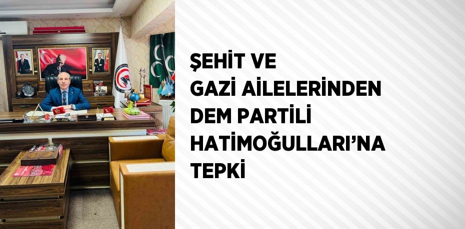 ŞEHİT VE GAZİ AİLELERİNDEN DEM PARTİLİ HATİMOĞULLARI’NA TEPKİ