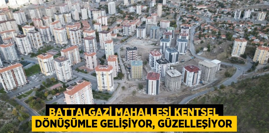 BATTALGAZİ MAHALLESİ KENTSEL DÖNÜŞÜMLE GELİŞİYOR, GÜZELLEŞİYOR