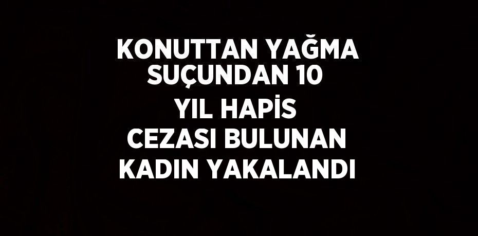 KONUTTAN YAĞMA SUÇUNDAN 10 YIL HAPİS CEZASI BULUNAN KADIN YAKALANDI