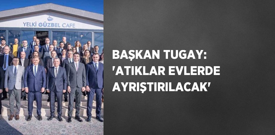 BAŞKAN TUGAY: 'ATIKLAR EVLERDE AYRIŞTIRILACAK'