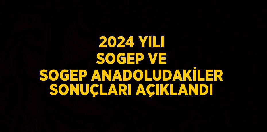 2024 YILI SOGEP VE SOGEP ANADOLUDAKİLER SONUÇLARI AÇIKLANDI