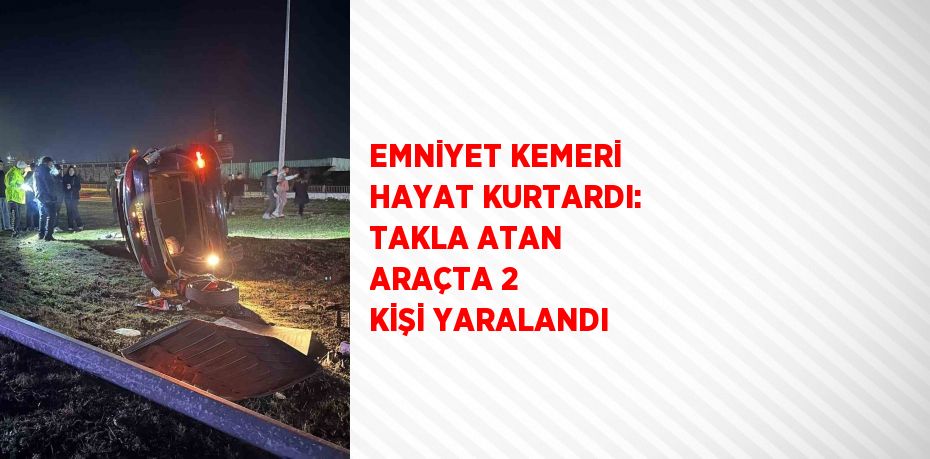 EMNİYET KEMERİ HAYAT KURTARDI: TAKLA ATAN ARAÇTA 2 KİŞİ YARALANDI