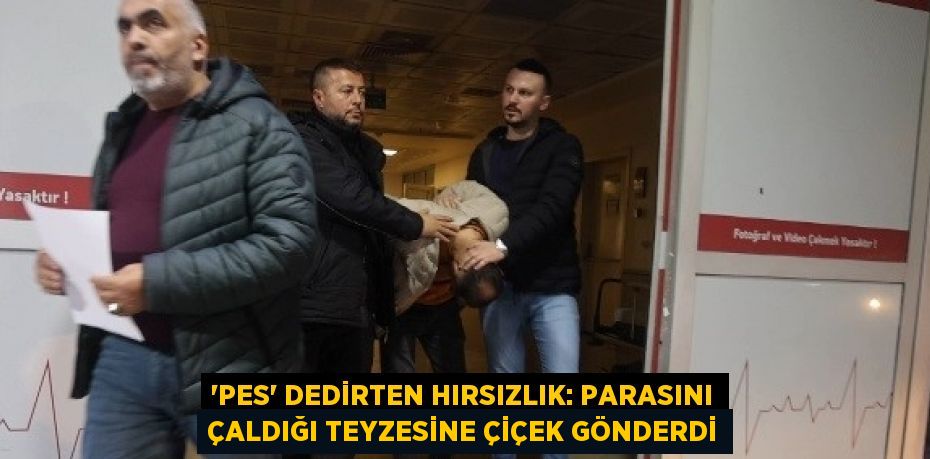 'PES' DEDİRTEN HIRSIZLIK: PARASINI ÇALDIĞI TEYZESİNE ÇİÇEK GÖNDERDİ