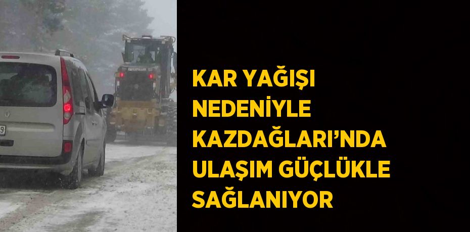 KAR YAĞIŞI NEDENİYLE KAZDAĞLARI’NDA ULAŞIM GÜÇLÜKLE SAĞLANIYOR