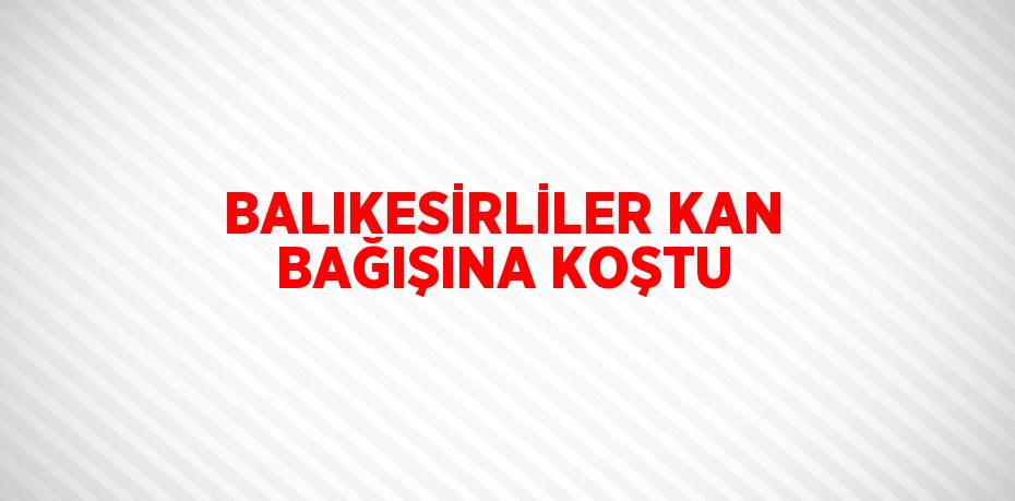 BALIKESİRLİLER KAN BAĞIŞINA KOŞTU