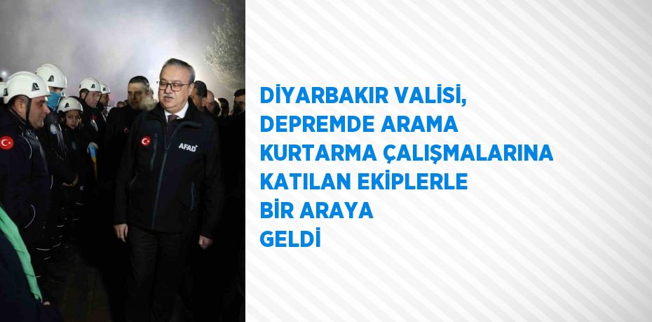 DİYARBAKIR VALİSİ, DEPREMDE ARAMA KURTARMA ÇALIŞMALARINA KATILAN EKİPLERLE BİR ARAYA GELDİ