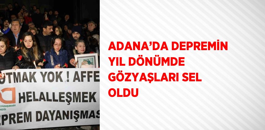 ADANA’DA DEPREMİN YIL DÖNÜMDE GÖZYAŞLARI SEL OLDU