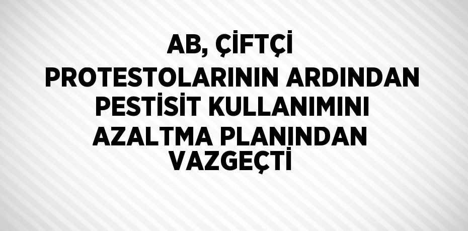 AB, ÇİFTÇİ PROTESTOLARININ ARDINDAN PESTİSİT KULLANIMINI AZALTMA PLANINDAN VAZGEÇTİ