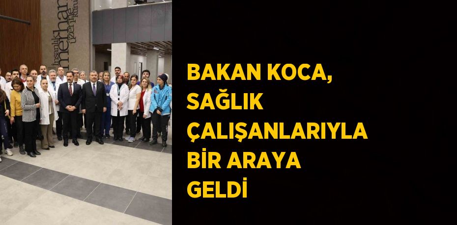 BAKAN KOCA, SAĞLIK ÇALIŞANLARIYLA BİR ARAYA GELDİ