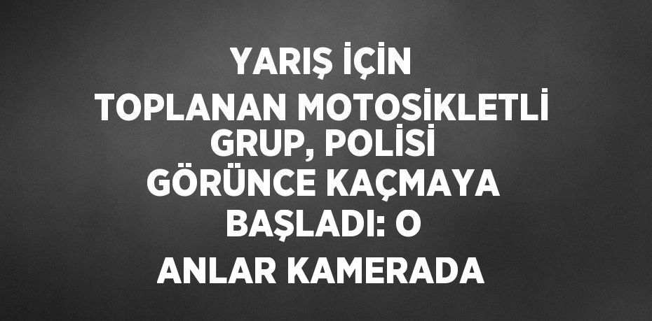 YARIŞ İÇİN TOPLANAN MOTOSİKLETLİ GRUP, POLİSİ GÖRÜNCE KAÇMAYA BAŞLADI: O ANLAR KAMERADA