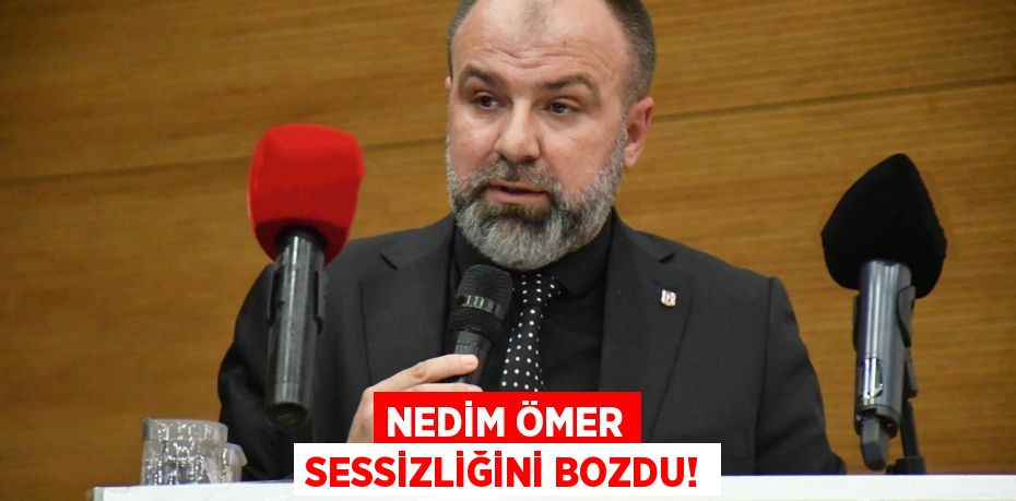 NEDİM ÖMER SESSİZLİĞİNİ BOZDU!