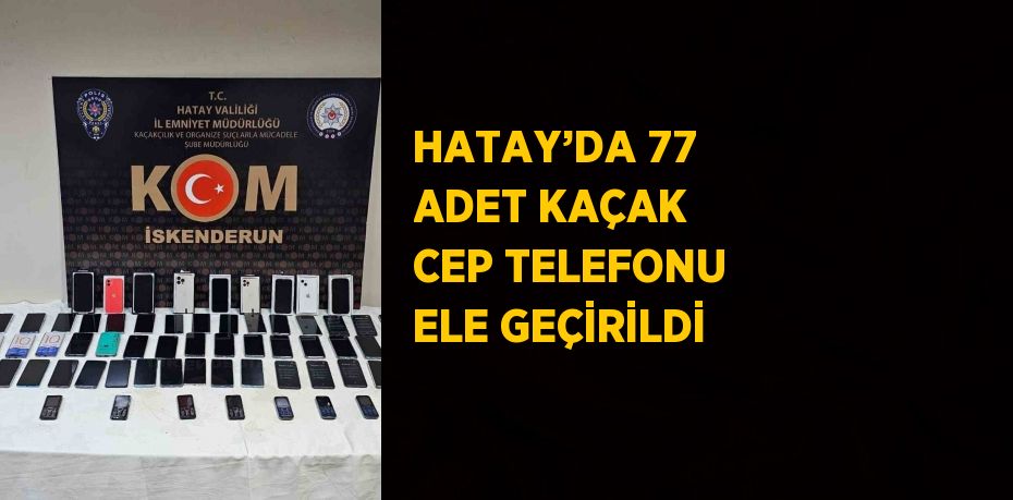 HATAY’DA 77 ADET KAÇAK CEP TELEFONU ELE GEÇİRİLDİ