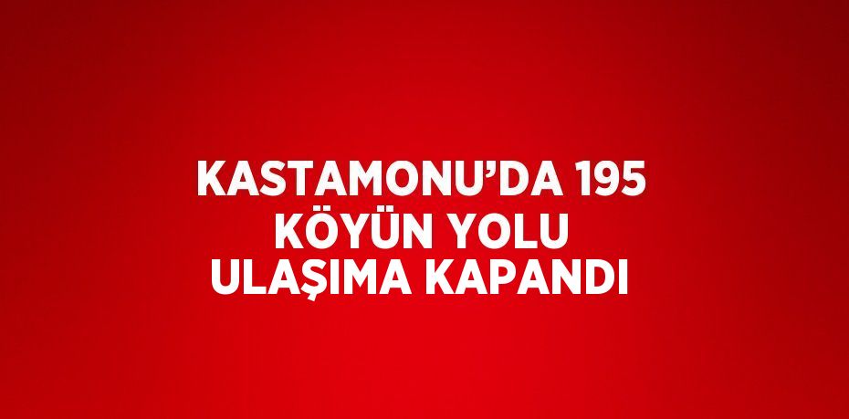 KASTAMONU’DA 195 KÖYÜN YOLU ULAŞIMA KAPANDI