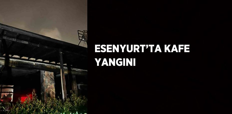 ESENYURT’TA KAFE YANGINI