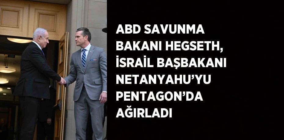 ABD SAVUNMA BAKANI HEGSETH, İSRAİL BAŞBAKANI NETANYAHU’YU PENTAGON’DA AĞIRLADI