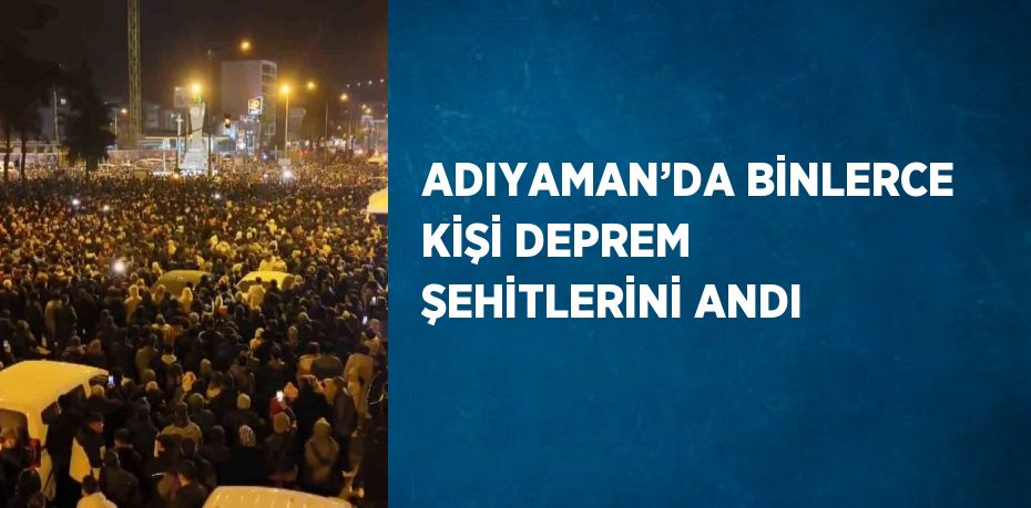 ADIYAMAN’DA BİNLERCE KİŞİ DEPREM ŞEHİTLERİNİ ANDI