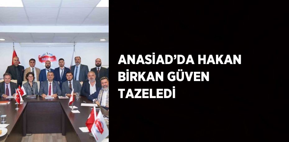 ANASİAD’DA HAKAN BİRKAN GÜVEN TAZELEDİ