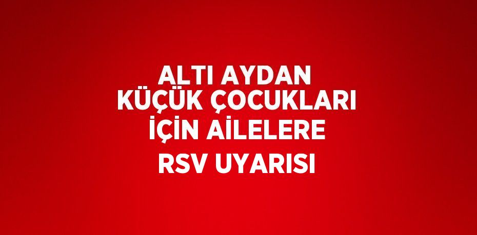 ALTI AYDAN KÜÇÜK ÇOCUKLARI İÇİN AİLELERE RSV UYARISI