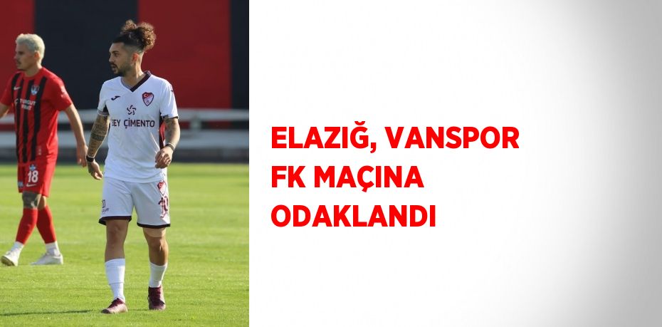 ELAZIĞ, VANSPOR FK MAÇINA ODAKLANDI